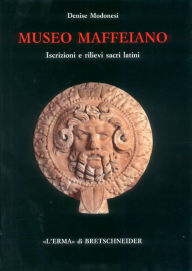 Title: Museo Maffeiano: Iscrizioni e rilievi sacri latini, Author: Denise Modonesi