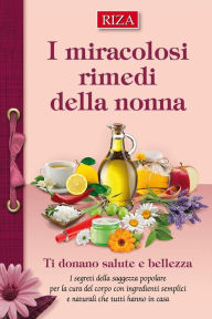 Title: I miracolosi rimedi della nonna: I segreti della saggezza popolare per la cure del corpo con ingredienti semplici e naturali che tutti hanno in casa, Author: Istituto Riza di Medicina Psicosomatica