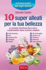 Title: 10 super alleati per la tua bellezza: Le sostanze più efficaci per la pelle: la mantengono tonica, elastica e idratata, Author: Gabriella Cataldo