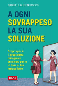 Title: A ogni sovrappeso la sua soluzione: Scopri qual è il programma dimagrante su misura per te in base al tuo metabolismo, Author: Gabriele Guerini Rocco