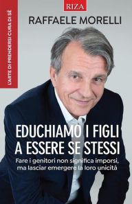 Title: Educhiamo i figli a essere se stessi: Fare i genitori non significa imporsi, ma lasciar emergere la loro unicità, Author: Raffaele Morelli