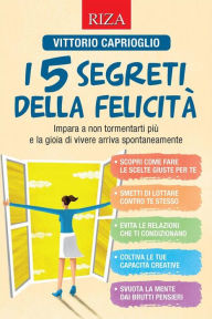 Title: I 5 segreti della felicità: Impara a non tormentarti più e la gioia di vivere arriva spontaneamente, Author: Vittorio Caprioglio