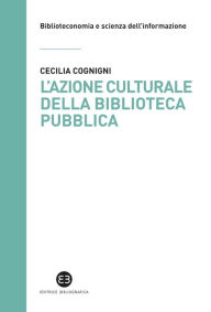 Title: L'azione culturale della biblioteca pubblica: Ruolo sociale, progettualità, buone pratiche, Author: Cecilia Cognigni