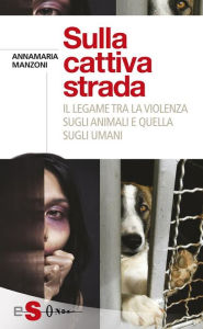 Title: Sulla cattiva strada: Il legame tra la violenza sugli animali e quella sugli umani, Author: Annamaria Manzoni