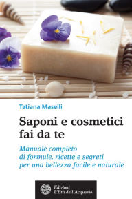 Title: Saponi e cosmetici fai da te: Manuale completo di formule, ricette e segreti per una bellezza facile e naturale, Author: Tatiana Maselli