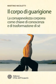 Title: Il corpo di guarigione: La consapevolezza come chiave di conoscenza e di trasformazione di sé, Author: Martino Nicoletti
