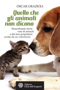Title: Quello che gli animali non dicono: Straordinarie storie vere di animali e dei loro proprietari scritte da un veterinario, Author: Oscar Grazioli