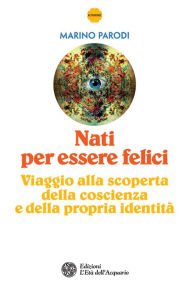 Title: Nati per essere felici: Viaggio alla scoperta della coscienza e della propria identità, Author: Marino Parodi