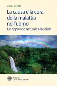 Title: La causa e la cura della malattia nell'uomo: Un approccio naturale alla salute, Author: Arnold Ehret