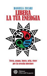 Title: Libera la tua energia: Terra, acqua, fuoco, aria, etere per la crescita interiore, Author: Daniela Zicari