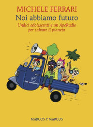 Title: Noi abbiamo futuro: Undici adolescenti e un ApeRadio per salvare il pianeta, Author: Michele Ferrari