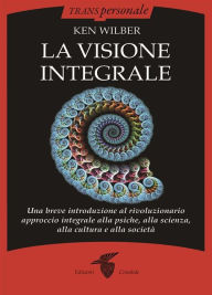 Title: La visione integrale: Una breve introduzione al rivoluzionario approccio integrale alla psiche, alla scienza, alla cultura e alla società, Author: Ken Wilber