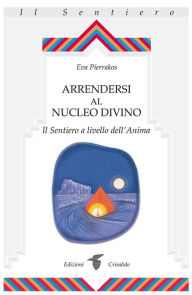 Title: Arrendersi al nucleo divino: Il Sentiero a livello dell'Anima, Author: Eva Pierrakos