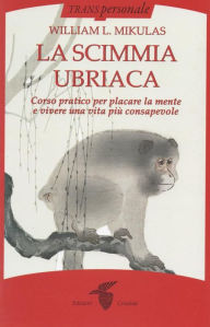 Title: La scimmia ubriaca: Corso pratico per placare la mente e vivere una vita più consapevole, Author: William L. Mikulas