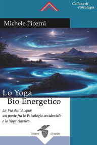 Title: Lo Yoga Bio Energetico: La via dell'acqua: un ponte fra la psicologia occidentale e lo yoga classico, Author: Michele Picerni