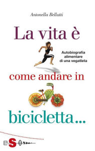 Title: La vita è come andare in bicicletta: Autobiografia alimentare di una vegatleta, Author: Antonella Bellutti