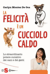 Title: La felecità è un cucciolo caldo: Lo straordinario potere curativo dei cani e dei gatti, Author: Carlyn Montes De Oca