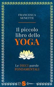 Title: Il piccolo libro dello yoga: Le dieci parole fondamentali, Author: Francesca Senette