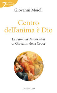 Title: Centro dell'anima è Dio: La Fiamma d'amor viva di Giovanni della Croce, Author: Giovanni Moioli