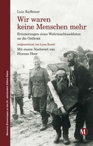 Title: Wir waren keine Menschen mehr: Erinnerungen eines Wehrmachtssoldaten an die Ostfront, Author: Luis Raffeiner