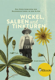 Title: Wickel, Salben und Tinkturen: Das Kräuterwissen der Bauerndoktoren in den Alpen, Author: Arnold Achmüller