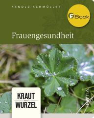 Title: Frauengesundheit: Kraut und Wurzel, Band 4, Author: Arnold Achmüller