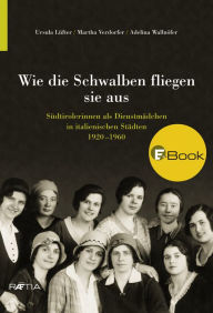 Title: Wie die Schwalben fliegen sie aus: Südtirolerinnen als Dienstmädchen in italienischen Städten 1920-1960, Author: Ursula Lüfter