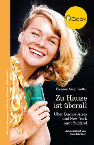 Title: Zu Hause ist überall: Über Buenos Aires und New York nach Südtirol, Author: Eleanor Siegl Kofler