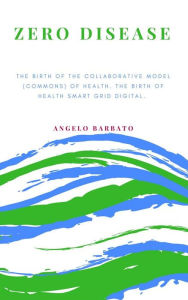 Title: Zero Disease: The Birth Of The Collaborative Model (Commons) Of Health. The Birth Of Health Smart Grid Digital., Author: Angelo Barbato