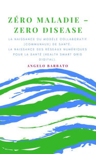 Title: Zero Maladie: La Naissance Du Modèle Collaboratif De Santé. La Naissance Des Réseaux Numériques Pour La Santé., Author: Angelo Barbato