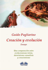 Title: Creación Y Evolución: Una Comparación Entre Evolucionismo Teísta, Darwinismo Casualista Y Creacionismo - Ensayo, Author: Guido Pagliarino