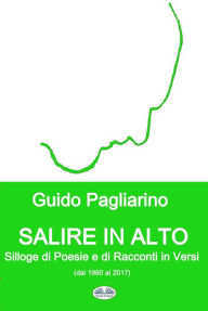 Title: Salire In Alto: Silloge Di Poesie E Di Racconti In Versi, Author: Guido Pagliarino