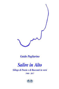 Title: Salire in alto: Silloge di Poesie e di Racconti in versi, Author: Guido Pagliarino