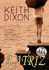 Title: A Atriz: Sucesso, Fama E Admiração - Mas Será Ela A Vencedora?, Author: Keith Dixon