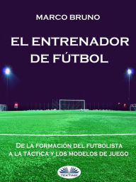 Title: El Entrenador De Fútbol: De La Formación Del Futbolista A La Táctica Y Los Modelos De Juego, Author: Marco Bruno