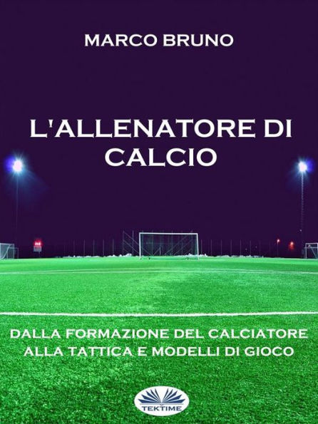 L'allenatore Di Calcio: Dalla Formazione Del Calciatore Alla Tattica E Modelli Di Gioco