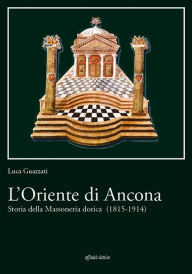 Title: L'Oriente di Ancona.: Storia della Massoneria dorica (1815-1914), Author: Luca Guazzati