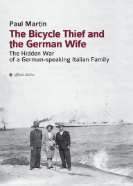 Title: The Bicycle Thief and the German Wife: The Hidden War of a German-Speaking Italian Family, Author: Paul Martin