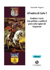 Title: All'ombra di Carlo V: Feudatari e viceré: lotte politiche e conflitti di potere nella Cagliari del Cinquecento, Author: Antonello Angioni