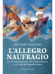 Title: L'allegro naufragio: La scomposizione del centrodestra e la crisi del bipolarismo, Author: Gennaro Malgieri