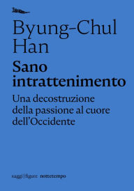 Title: Sano intrattenimento: Una decostruzione della passione al cuore dell'Occidente, Author: Byung-Chul Han