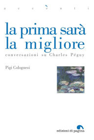 Title: La prima sarà la migliore. Conversazioni su Charles Péguy, Author: Pigi Colognesi