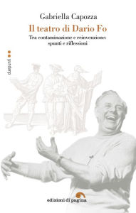Title: Il teatro di Dario Fo: Tra contaminazione e reinvenzione: spunti e riflessione, Author: Gabriella Capozza