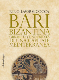 Title: Bari bizantina: Origine, declino, eredit di una capitale mediterranea, Author: Nino Lavermicocca