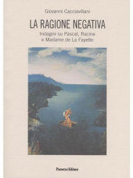 Title: La ragione negativa: Indagini su Pascal, Racine e Madame de la Fayette, Author: Giovanni Cacciavillani