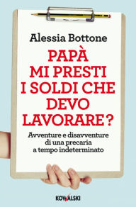 Title: Papà mi presti i soldi che devo lavorare?: Avventure e disavventure di una precaria a tempo indeterminato, Author: Alessia Bottone