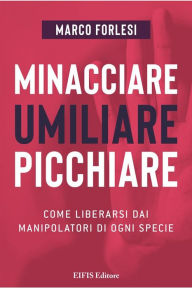 Title: Minacciare, umiliare, picchiare: Come liberarsi dai manipolatori di ogni specie, Author: Marco Forlesi
