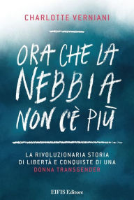 Title: Ora che la nebbia non c'è più: La rivoluzionaria storia di libertà e conquiste individuali di una donna transgender, Author: Charlotte Verniani