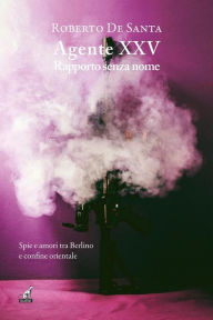 Title: AGENTE XXV Rapporto senza nome: Spie e amori tra Berlino e confine orientale, Author: Roberto De santa