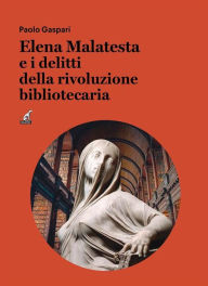 Title: Elena Malatesta e i delitti della rivoluzione bibliotecaria, Author: Paolo Gaspari